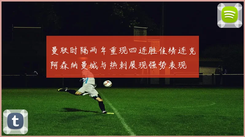 曼联时隔两年重现四连胜佳绩连克阿森纳曼城与热刺展现强势表现