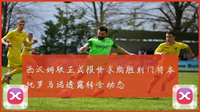 西汉姆联正式报价求购胜利门将本托罗马诺透露转会动态