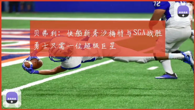 贝弗利：快船新秀沙梅特与SGA战胜勇士只需一位超级巨星