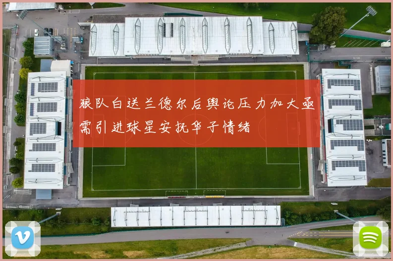 狼队白送兰德尔后舆论压力加大亟需引进球星安抚华子情绪