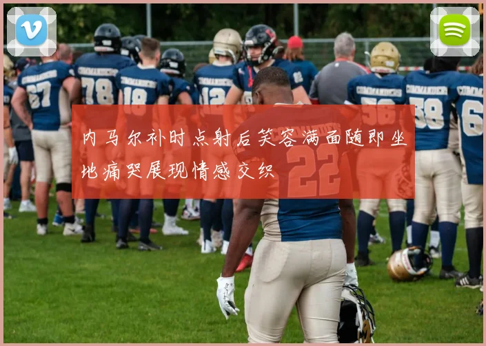 内马尔补时点射后笑容满面随即坐地痛哭展现情感交织