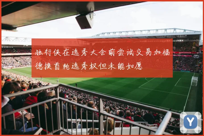 独行侠在选秀大会前尝试交易加福德换首轮选秀权但未能如愿