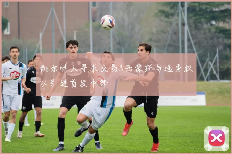 凯尔特人寻求交易A西蒙斯与选秀权以引进首发中锋