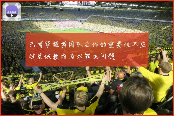 巴博萨强调团队合作的重要性不应过度依赖内马尔解决问题
