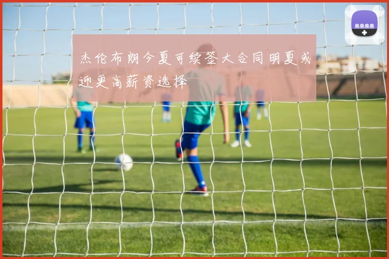 杰伦布朗今夏可续签大合同明夏或迎更高薪资选择