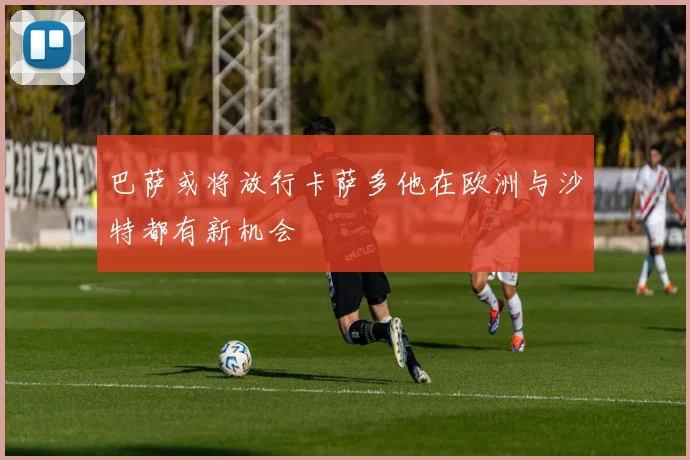 巴萨或将放行卡萨多他在欧洲与沙特都有新机会