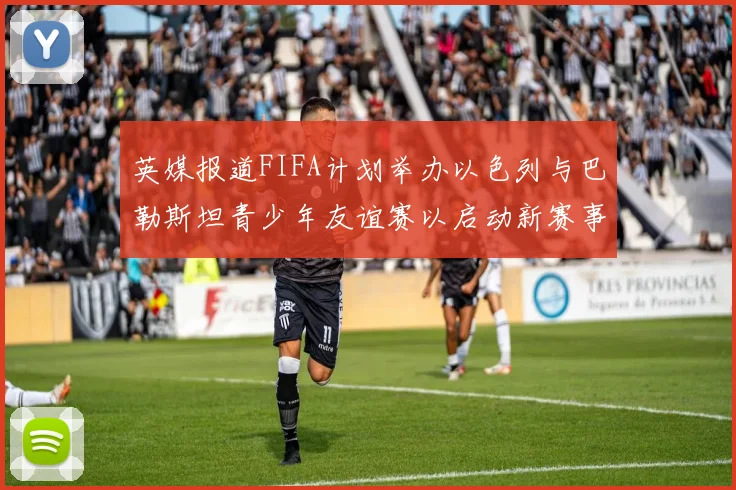 英媒报道FIFA计划举办以色列与巴勒斯坦青少年友谊赛以启动新赛事