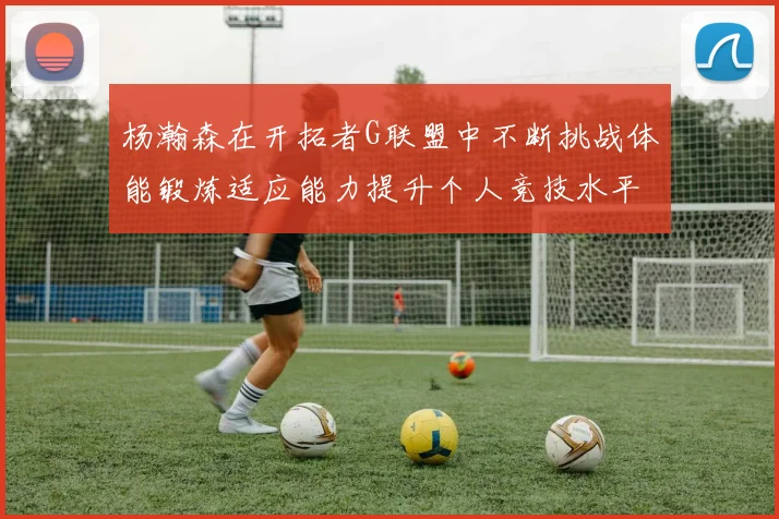 杨瀚森在开拓者G联盟中不断挑战体能锻炼适应能力提升个人竞技水平