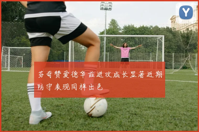 芬奇赞爱德华兹进攻成长显著近期防守表现同样出色