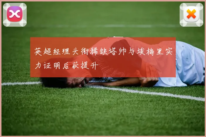 英超经理头衔稀缺塔帅与埃梅里实力证明后获提升