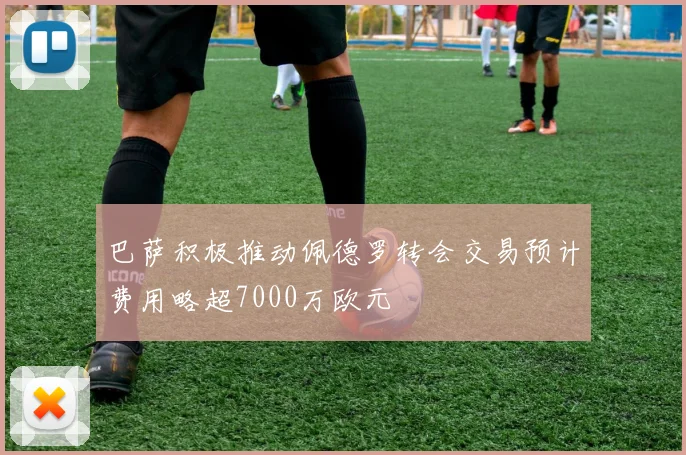 巴萨积极推动佩德罗转会交易预计费用略超7000万欧元