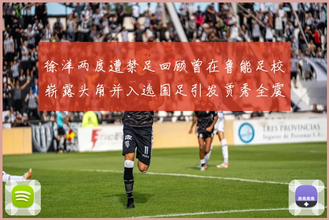徐洋两度遭禁足回顾曾在鲁能足校崭露头角并入选国足引发贾秀全震惊