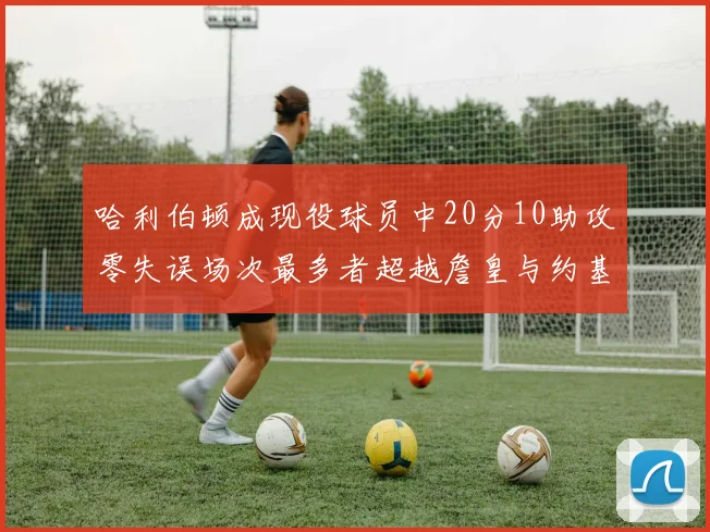 哈利伯顿成现役球员中20分10助攻零失误场次最多者超越詹皇与约基奇