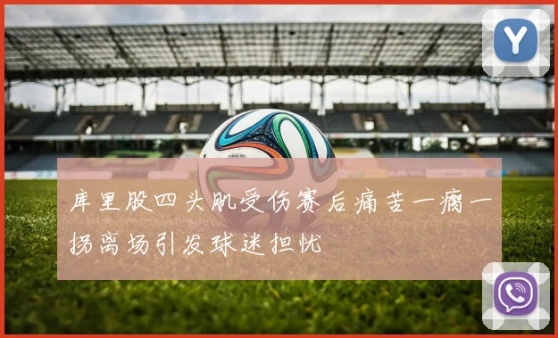 库里股四头肌受伤赛后痛苦一瘸一拐离场引发球迷担忧