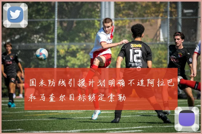 国米防线引援计划明确不追阿拉巴和马奎尔目标锁定索勒