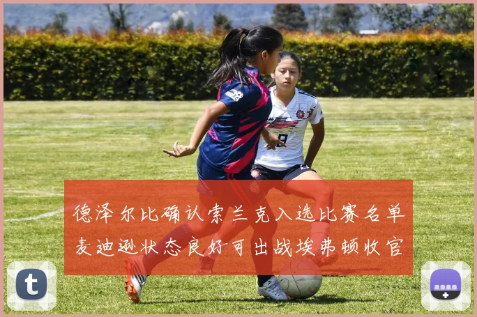 德泽尔比确认索兰克入选比赛名单麦迪逊状态良好可出战埃弗顿收官战
