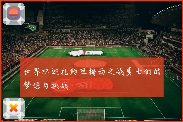 世界杯巡礼约旦梅西之战勇士们的梦想与挑战