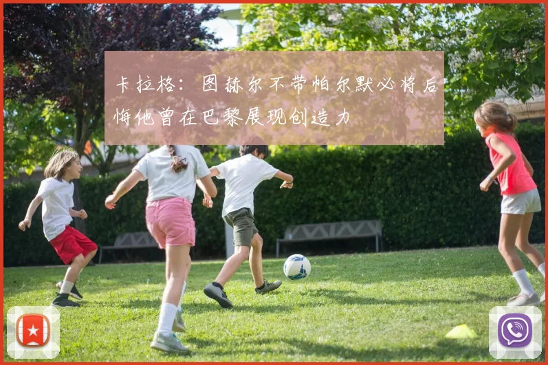 卡拉格：图赫尔不带帕尔默必将后悔他曾在巴黎展现创造力