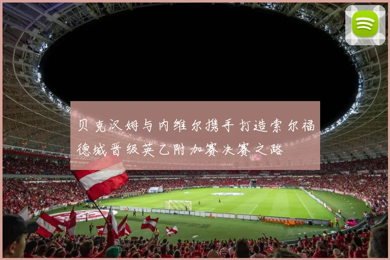贝克汉姆与内维尔携手打造索尔福德城晋级英乙附加赛决赛之路