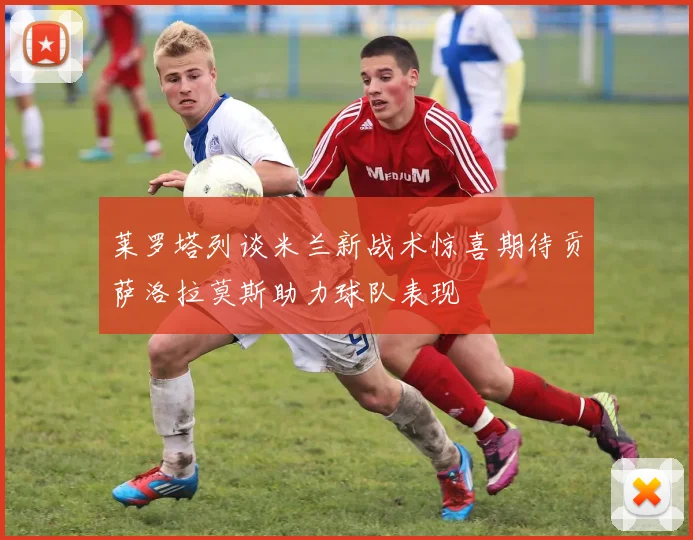 莱罗塔列谈米兰新战术惊喜期待贡萨洛拉莫斯助力球队表现