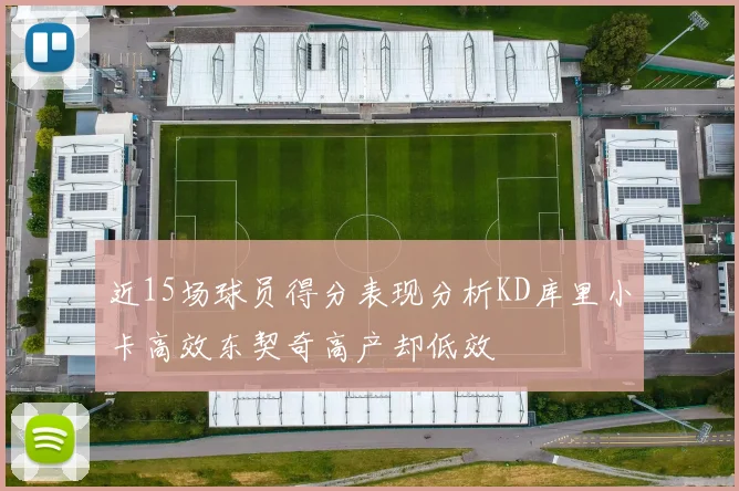 近15场球员得分表现分析KD库里小卡高效东契奇高产却低效