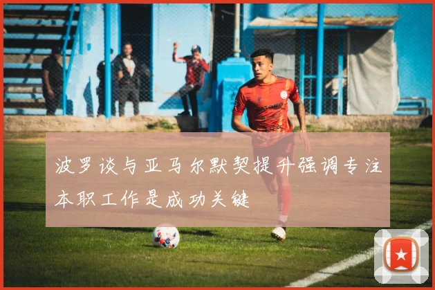 波罗谈与亚马尔默契提升强调专注本职工作是成功关键