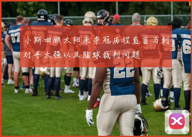 小斯回顾太阳未夺冠历程直言马刺对手太强以及赌球裁判问题