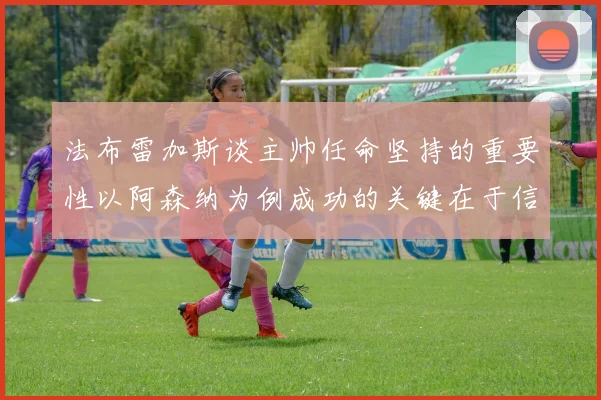 法布雷加斯谈主帅任命坚持的重要性以阿森纳为例成功的关键在于信任与耐心