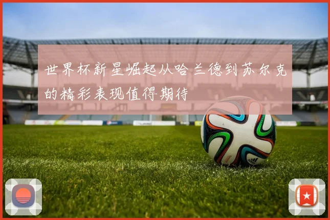 世界杯新星崛起从哈兰德到苏尔克的精彩表现值得期待